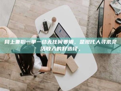 和田网上兼职一单一结无任何费用，是现代人寻求灵活收入的好选择。