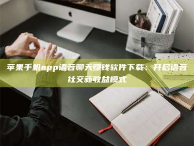 和田苹果手机app语音聊天赚钱软件下载：开启语音社交新收益模式
