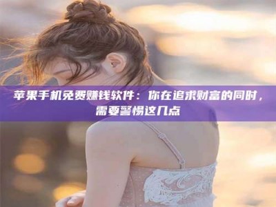 和田苹果手机免费赚钱软件：你在追求财富的同时，需要警惕这几点