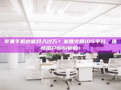 和田苹果手机也能月入过万？米赚火爆iOS平台，难怪用户纷纷抢购！
