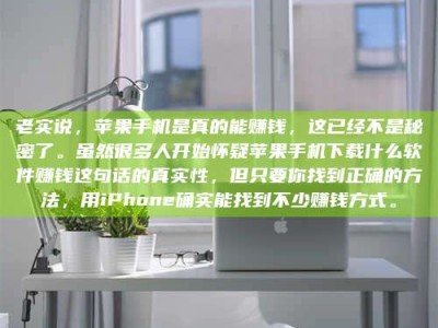 和田老实说，苹果手机是真的能赚钱，这已经不是秘密了。虽然很多人开始怀疑苹果手机下载什么软件赚钱这句话的真实性，但只要你找到正确的方法，用iPhone确实能找到不少赚钱方式。