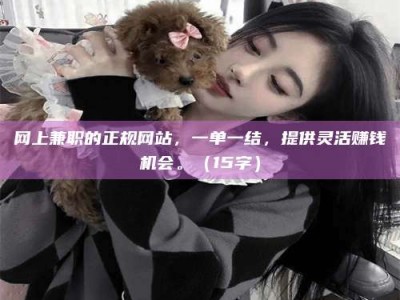 和田网上兼职的正规网站，一单一结，提供灵活赚钱机会。（15字）