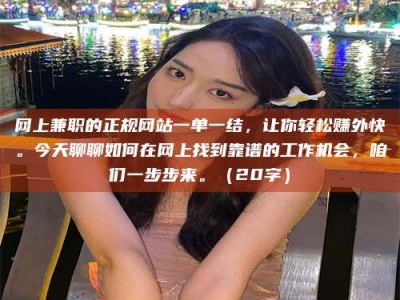 和田网上兼职的正规网站一单一结，让你轻松赚外快。今天聊聊如何在网上找到靠谱的工作机会，咱们一步步来。（20字）